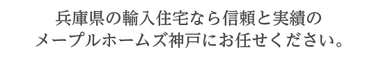兵庫県の輸入住宅のことなら信頼と実績のメープルホームズ神戸にお任せください。